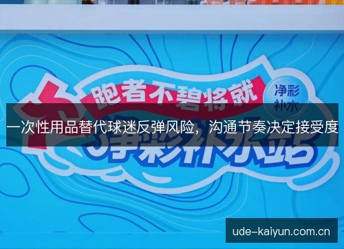 一次性用品替代球迷反弹风险,沟通节奏决定接受度 一次性用品替代球迷反弹风险,沟通节奏决定接受度